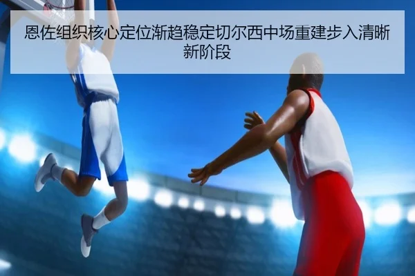 恩佐组织核心定位渐趋稳定切尔西中场重建步入清晰新阶段