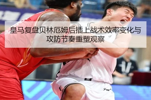 皇马复盘贝林厄姆后插上战术效率变化与攻防节奏重塑观察