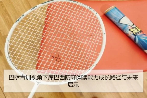 巴萨青训视角下库巴西防守阅读能力成长路径与未来启示