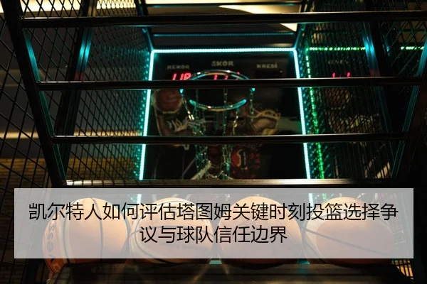 凯尔特人如何评估塔图姆关键时刻投篮选择争议与球队信任边界