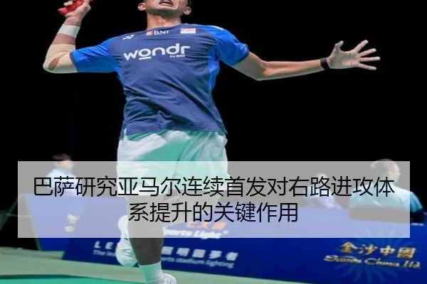 巴萨研究亚马尔连续首发对右路进攻体系提升的关键作用