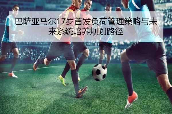 巴萨亚马尔17岁首发负荷管理策略与未来系统培养规划路径